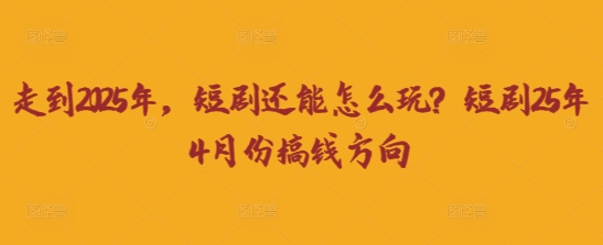走到2025年，短剧还能怎么玩？短剧25年4月份搞钱方向网赚项目-副业赚钱-互联网创业-资源整合小白搞钱网,分享免费网赚项目,网创资源,视频教程,网络资源的休闲小站
