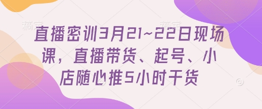 直播密训3月21~22日现场课，​直播带货、起号、小店随心推5小时干货网赚项目-副业赚钱-互联网创业-资源整合小白搞钱网,分享免费网赚项目,网创资源,视频教程,网络资源的休闲小站
