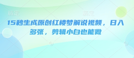 15秒生成原创红楼梦解说视频，日入多张，剪辑小白也能做网赚项目-副业赚钱-互联网创业-资源整合小白搞钱网,分享免费网赚项目,网创资源,视频教程,网络资源的休闲小站