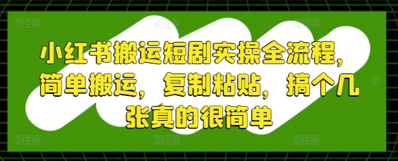 小红书搬运短剧实操全流程，简单搬运，复制粘贴，搞个几张真的很简单网赚项目-副业赚钱-互联网创业-资源整合小白搞钱网,分享免费网赚项目,网创资源,视频教程,网络资源的休闲小站