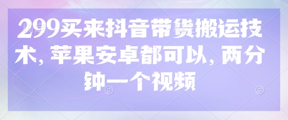 299买来抖音带货搬运技术，苹果安卓都可以，两分钟一个视频网赚项目-副业赚钱-互联网创业-资源整合小白搞钱网,分享免费网赚项目,网创资源,视频教程,网络资源的休闲小站