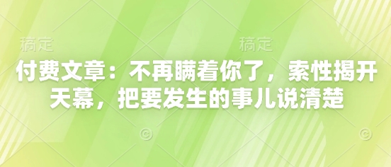 付费文章：不再瞒着你了，索性揭开天幕，把要发生的事儿说清楚网赚项目-副业赚钱-互联网创业-资源整合小白搞钱网,分享免费网赚项目,网创资源,视频教程,网络资源的休闲小站