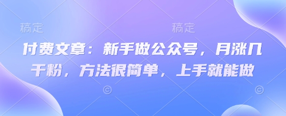 付费文章：新手做公众号，月涨几干粉，方法很简单，上手就能做网赚项目-副业赚钱-互联网创业-资源整合小白搞钱网,分享免费网赚项目,网创资源,视频教程,网络资源的休闲小站