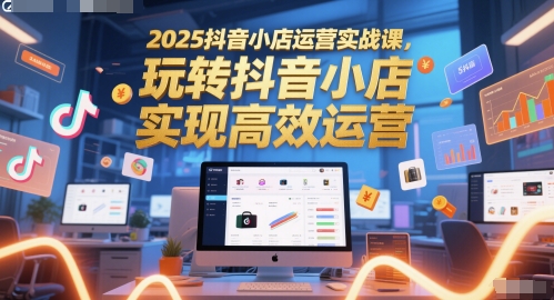 2025抖音小店运营实战课，玩转抖音小店，实现高效运营网赚项目-副业赚钱-互联网创业-资源整合小白搞钱网,分享免费网赚项目,网创资源,视频教程,网络资源的休闲小站