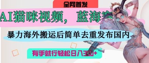 AI猫咪视频蓝海赛道，操作简单，直接海外搬运，简单去重，操作简单，有手就行日入3张网赚项目-副业赚钱-互联网创业-资源整合小白搞钱网,分享免费网赚项目,网创资源,视频教程,网络资源的休闲小站