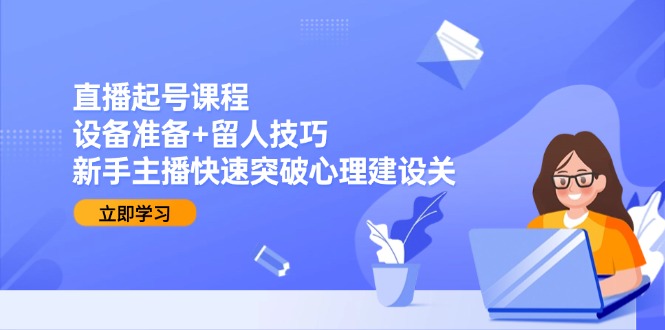 （15056期）直播起号课程：设备准备+留人技巧，新手主播快速突破心理建设关网赚项目-副业赚钱-互联网创业-资源整合小白搞钱网,分享免费网赚项目,网创资源,视频教程,网络资源的休闲小站