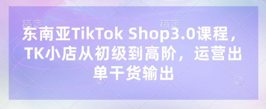 东南亚TikTok Shop3.0课程，TK小店​从初级到高阶，运营出单干货输出网赚项目-副业赚钱-互联网创业-资源整合小白搞钱网,分享免费网赚项目,网创资源,视频教程,网络资源的休闲小站