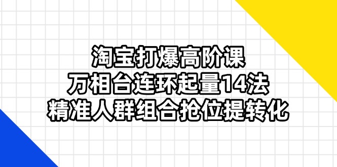 （14298期）淘宝打爆高阶课：万相台连环起量14法，精准人群组合抢位提转化网赚项目-副业赚钱-互联网创业-资源整合小白搞钱网,分享免费网赚项目,网创资源,视频教程,网络资源的休闲小站