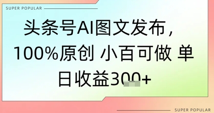 头条号AI图文发布，100%原创 小百可做，单日收益3张+网赚项目-副业赚钱-互联网创业-资源整合小白搞钱网,分享免费网赚项目,网创资源,视频教程,网络资源的休闲小站