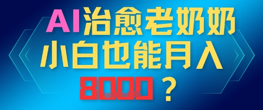 AI治愈老奶奶小白也能月入8k，适合低门槛的人群快速制作网赚项目-副业赚钱-互联网创业-资源整合小白搞钱网,分享免费网赚项目,网创资源,视频教程,网络资源的休闲小站