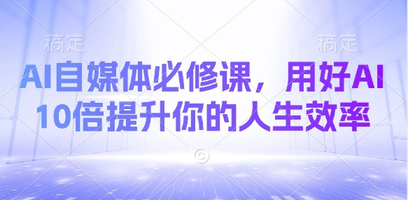 AI自媒体必修课，用好AI 10倍提升你的人生效率网赚项目-副业赚钱-互联网创业-资源整合小白搞钱网,分享免费网赚项目,网创资源,视频教程,网络资源的休闲小站