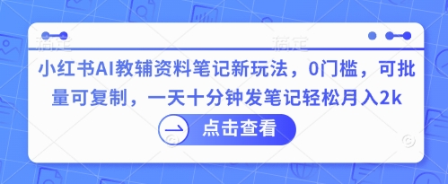 小红书AI教辅资料笔记新玩法，0门槛，可批量可复制，一天十分钟发笔记轻松月入2k网赚项目-副业赚钱-互联网创业-资源整合小白搞钱网,分享免费网赚项目,网创资源,视频教程,网络资源的休闲小站