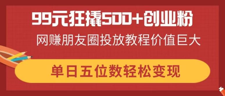 （14247期）99元狂撬500+创业粉，网赚朋友圈投放教程价值巨大，单日五位数轻松变现网赚项目-副业赚钱-互联网创业-资源整合小白搞钱网,分享免费网赚项目,网创资源,视频教程,网络资源的休闲小站