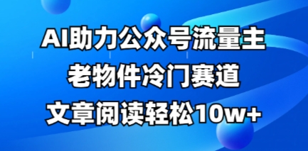 公众号流量主老物件冷门赛道，AI助力，文章阅读轻松10w+，全流程详细教程网赚项目-副业赚钱-互联网创业-资源整合小白搞钱网,分享免费网赚项目,网创资源,视频教程,网络资源的休闲小站