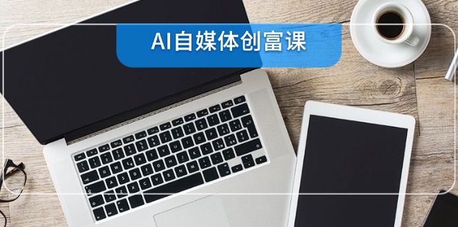 （14997期）AI自媒体创富课，账号准备到直播带货，零基础22项技能速成网赚项目-副业赚钱-互联网创业-资源整合小白搞钱网,分享免费网赚项目,网创资源,视频教程,网络资源的休闲小站