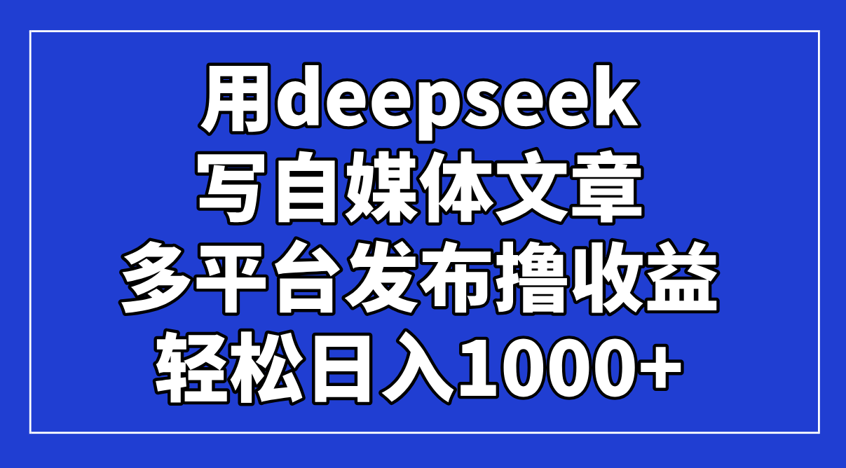（14353期）用deepseek写自媒体文章，多平台发布撸收益，轻松日入1000+！网赚项目-副业赚钱-互联网创业-资源整合小白搞钱网,分享免费网赚项目,网创资源,视频教程,网络资源的休闲小站