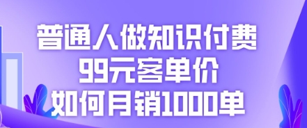 普通人做知识付费，99元客单价如何月销1000单网赚项目-副业赚钱-互联网创业-资源整合小白搞钱网,分享免费网赚项目,网创资源,视频教程,网络资源的休闲小站